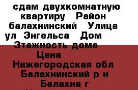 сдам двухкомнатную квартиру › Район ­ балахнинский › Улица ­ ул. Энгельса › Дом ­ 54 › Этажность дома ­ 3 › Цена ­ 7 500 - Нижегородская обл., Балахнинский р-н, Балахна г. Недвижимость » Квартиры аренда   